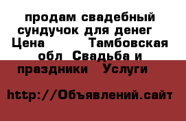 продам свадебный сундучок для денег › Цена ­ 500 - Тамбовская обл. Свадьба и праздники » Услуги   